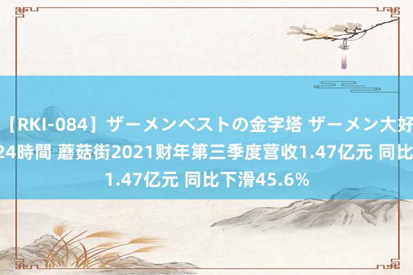 【RKI-084】ザーメンベストの金字塔 ザーメン大好き2000発 24時間 蘑菇街2021财年第三季度营收1.47亿元 同比下滑45.6%