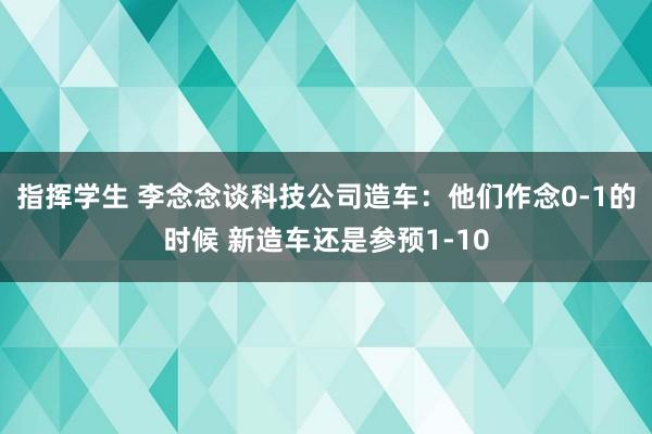 指挥学生 李念念谈科技公司造车：他们作念0-1的时候 新造车还是参预1-10