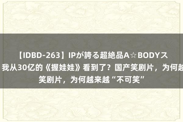 【IDBD-263】IPが誇る超絶品A☆BODYスペシャル8時間 我从30亿的《握娃娃》看到了？国产笑剧片，为何越来越“不可笑”