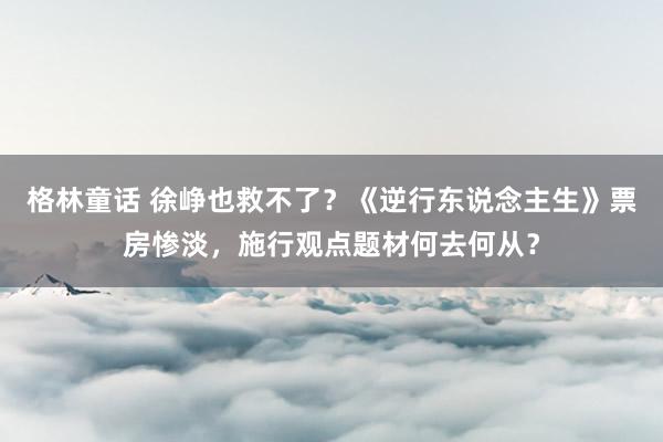 格林童话 徐峥也救不了？《逆行东说念主生》票房惨淡，施行观点题材何去何从？