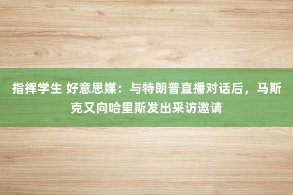 指挥学生 好意思媒：与特朗普直播对话后，马斯克又向哈里斯发出采访邀请