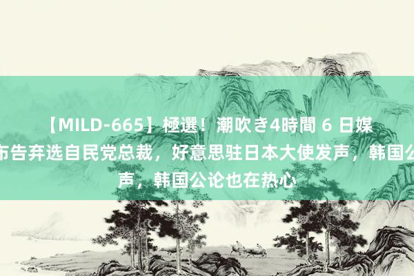 【MILD-665】極選！潮吹き4時間 6 日媒：岸田文雄布告弃选自民党总裁，好意思驻日本大使发声，韩国公论也在热心