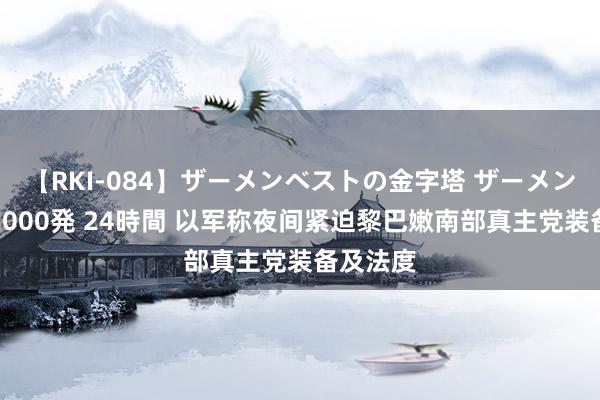 【RKI-084】ザーメンベストの金字塔 ザーメン大好き2000発 24時間 以军称夜间紧迫黎巴嫩南部真主党装备及法度