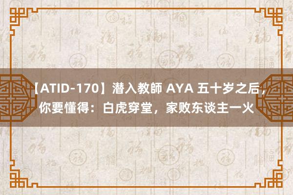 【ATID-170】潜入教師 AYA 五十岁之后，你要懂得：白虎穿堂，家败东谈主一火