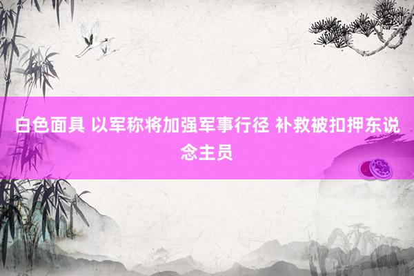 白色面具 以军称将加强军事行径 补救被扣押东说念主员