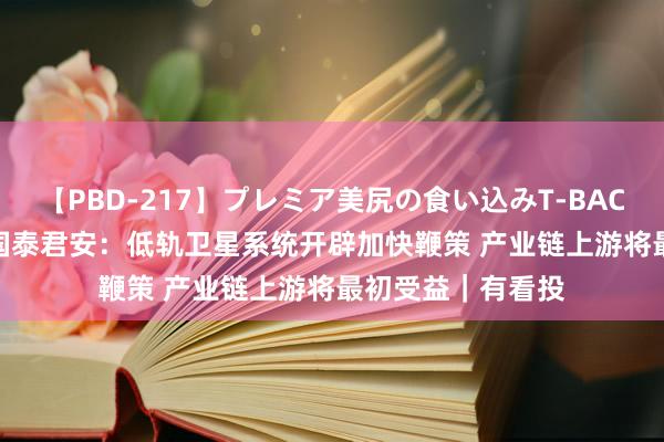 【PBD-217】プレミア美尻の食い込みT-BACK！8時間BEST 国泰君安：低轨卫星系统开辟加快鞭策 产业链上游将最初受益｜有看投