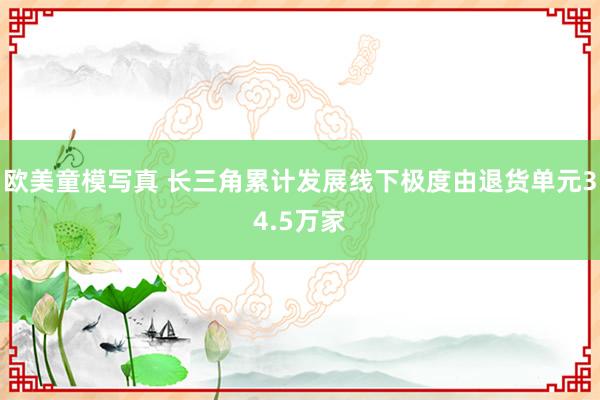 欧美童模写真 长三角累计发展线下极度由退货单元34.5万家