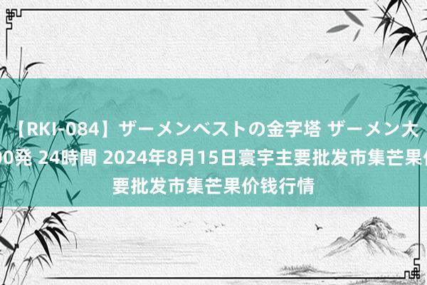 【RKI-084】ザーメンベストの金字塔 ザーメン大好き2000発 24時間 2024年8月15日寰宇主要批发市集芒果价钱行情