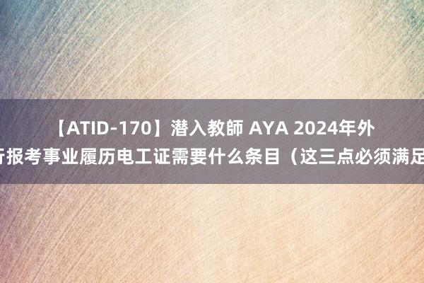 【ATID-170】潜入教師 AYA 2024年外行报考事业履历电工证需要什么条目（这三点必须满足）