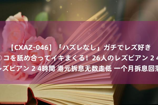 【CXAZ-046】「ハズレなし」ガチでレズ好きなお姉さんたちがオマ○コを舐め合ってイキまくる！26人のレズビアン 2 4時間 港元拆息无数走低 一个月拆息回落至4.1%