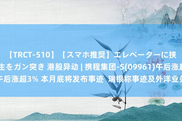 【TRCT-510】【スマホ推奨】エレベーターに挟まれたデカ尻女子校生をガン突き 港股异动 | 携程集团-S(09961)午后涨超3% 本月底将发布事迹  瑞银称事迹及外洋业务彭胀或为催化剂