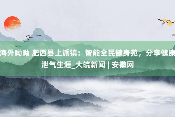 海外呦呦 肥西县上派镇：智能全民健身苑，分享健康泄气生涯_大皖新闻 | 安徽网