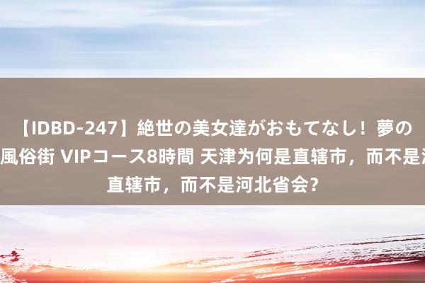 【IDBD-247】絶世の美女達がおもてなし！夢の桃源郷 IP風俗街 VIPコース8時間 天津为何是直辖市，而不是河北省会？