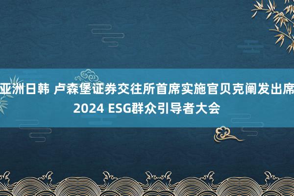 亚洲日韩 卢森堡证券交往所首席实施官贝克阐发出席2024 ESG群众引导者大会