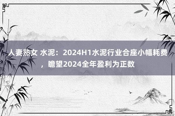 人妻熟女 水泥：2024H1水泥行业合座小幅耗费，瞻望2024全年盈利为正数