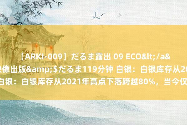 【ARKI-009】だるま露出 09 ECO</a>2008-06-19桃太郎映像出版&$だるま119分钟 白银：白银库存从2021年高点下落跨越80%，当今仅有1600吨