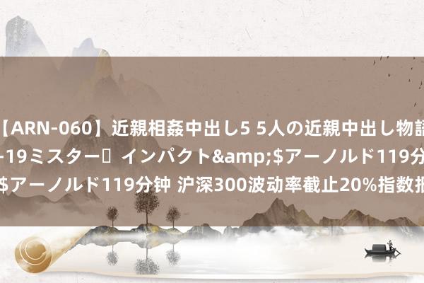 【ARN-060】近親相姦中出し5 5人の近親中出し物語</a>2008-03-19ミスター・インパクト&$アーノルド119分钟 沪深300波动率截止20%指数报3626.60点