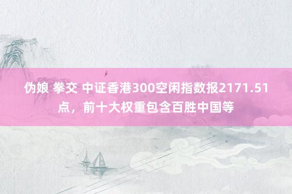 伪娘 拳交 中证香港300空闲指数报2171.51点，前十大权重包含百胜中国等