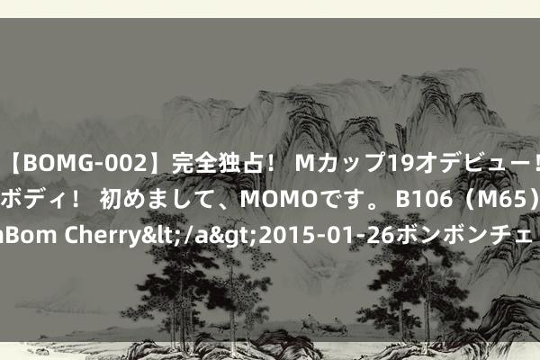 【BOMG-002】完全独占！ Mカップ19才デビュー！ 100万人に1人の超乳ボディ！ 初めまして、MOMOです。 B106（M65） W58 H85 / BomBom Cherry</a>2015-01-26ボンボンチェリー/妄想族&$BOMBO187分钟 深圳风水众人老师办公室风水移交进击性