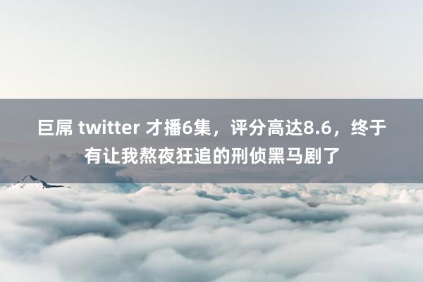 巨屌 twitter 才播6集，评分高达8.6，终于有让我熬夜狂追的刑侦黑马剧了