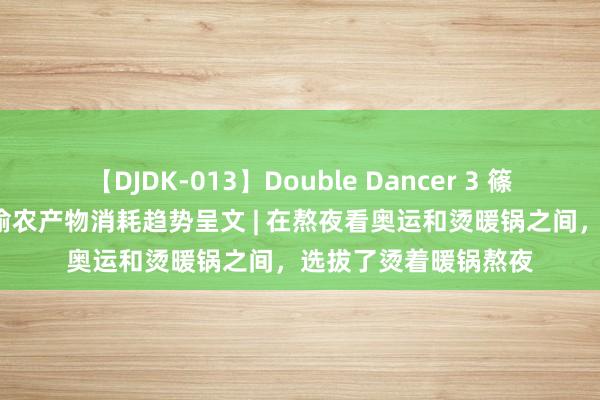 【DJDK-013】Double Dancer 3 篠田ゆう 三浦まい 成渝农产物消耗趋势呈文 | 在熬夜看奥运和烫暖锅之间，选拔了烫着暖锅熬夜