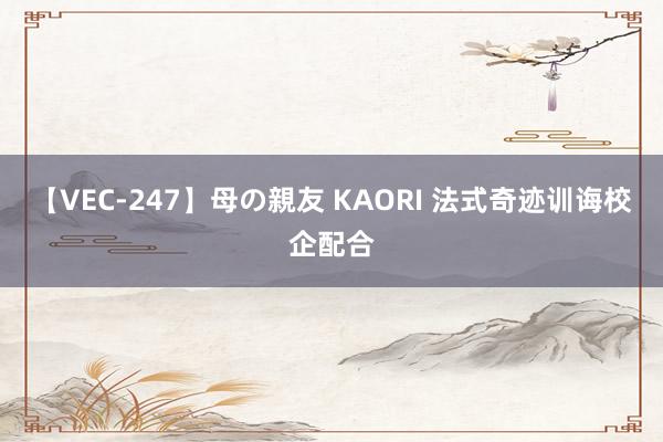 【VEC-247】母の親友 KAORI 法式奇迹训诲校企配合