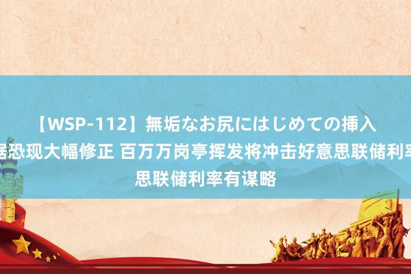 【WSP-112】無垢なお尻にはじめての挿入 工作数据恐现大幅修正 百万万岗亭挥发将冲击好意思联储利率有谋略