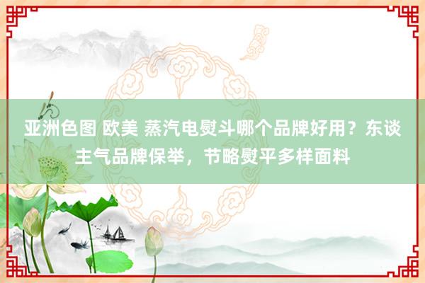 亚洲色图 欧美 蒸汽电熨斗哪个品牌好用？东谈主气品牌保举，节略熨平多样面料