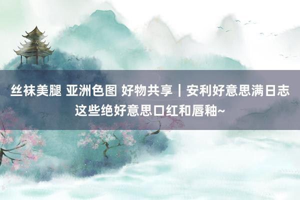 丝袜美腿 亚洲色图 好物共享｜安利好意思满日志这些绝好意思口红和唇釉~