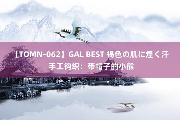 【TOMN-062】GAL BEST 褐色の肌に煌く汗 手工钩织：带帽子的小熊