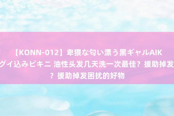 【KONN-012】卑猥な匂い漂う黒ギャルAIKAの中出しグイ込みビキニ 油性头发几天洗一次最佳？援助掉发困扰的好物