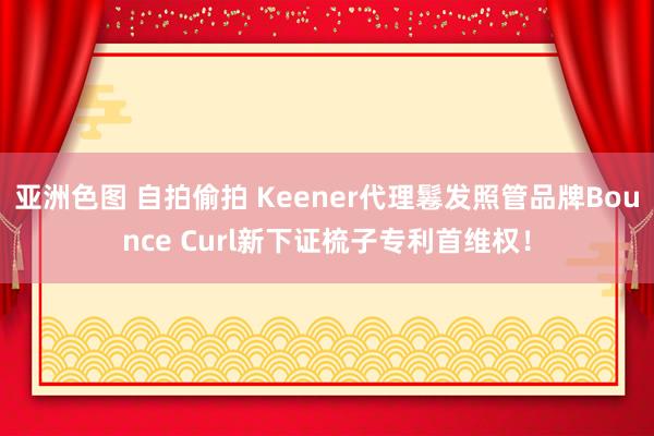 亚洲色图 自拍偷拍 Keener代理鬈发照管品牌Bounce Curl新下证梳子专利首维权！