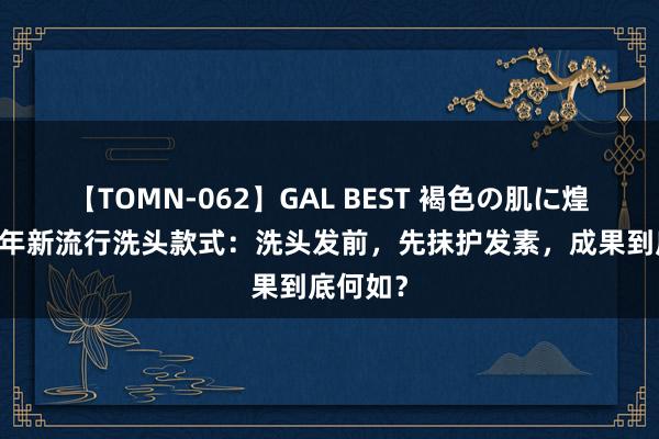 【TOMN-062】GAL BEST 褐色の肌に煌く汗 本年新流行洗头款式：洗头发前，先抹护发素，成果到底何如？