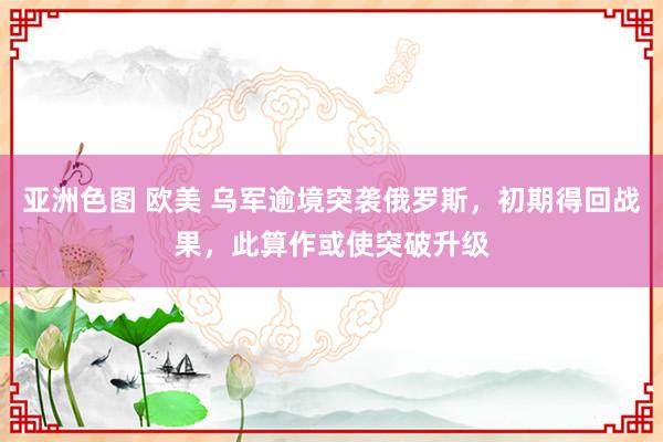 亚洲色图 欧美 乌军逾境突袭俄罗斯，初期得回战果，此算作或使突破升级