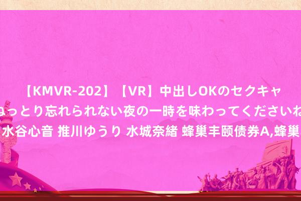 【KMVR-202】【VR】中出しOKのセクキャバにようこそ◆～濃密ねっとり忘れられない夜の一時を味わってくださいね◆～ 波多野結衣 AIKA 水谷心音 推川ゆうり 水城奈緒 蜂巢丰颐债券A，蜂巢丰颐债券C: 蜂巢丰颐债券型证券投资基金基金暂停(大额)申购(治疗转入、赎回、治疗转出、依期定额投资)公告