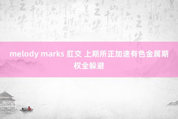 melody marks 肛交 上期所正加速有色金属期权全躲避