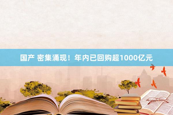 国产 密集涌现！年内已回购超1000亿元