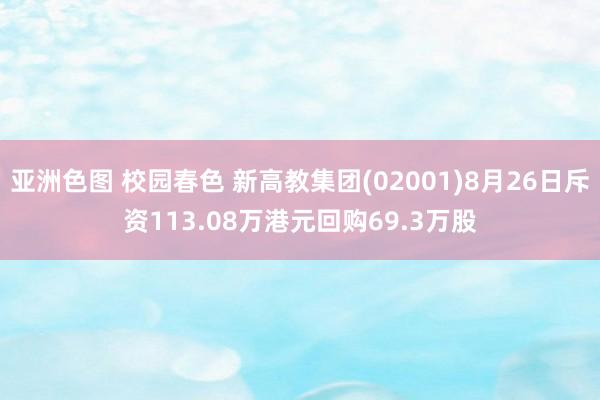 亚洲色图 校园春色 新高教集团(02001)8月26日斥资113.08万港元回购69.3万股