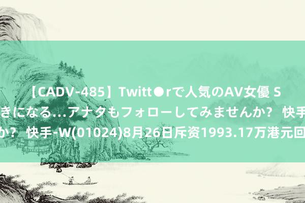 【CADV-485】Twitt●rで人気のAV女優 SNSでますますAV女優が好きになる…アナタもフォローしてみませんか？ 快手-W(01024)8月26日斥资1993.17万港元回购48.8万股