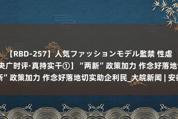 【RBD-257】人気ファッションモデル監禁 性虐コレクション3 AYA 【央广时评·真持实干①】“两新”政策加力 作念好落地切实助企利民_大皖新闻 | 安徽网