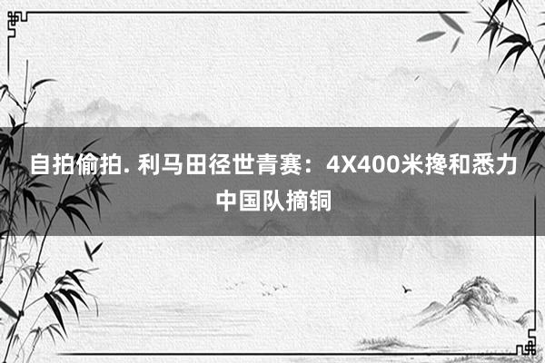 自拍偷拍. 利马田径世青赛：4X400米搀和悉力中国队摘铜