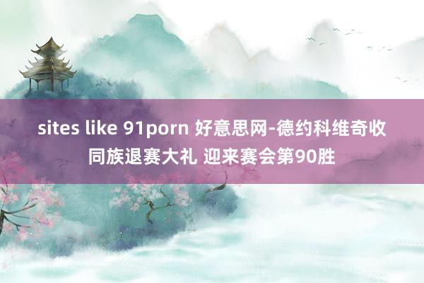 sites like 91porn 好意思网-德约科维奇收同族退赛大礼 迎来赛会第90胜