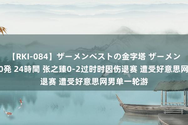 【RKI-084】ザーメンベストの金字塔 ザーメン大好き2000発 24時間 张之臻0-2过时时因伤退赛 遭受好意思网男单一轮游