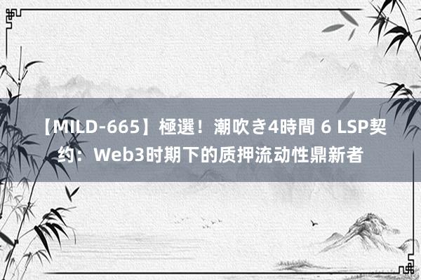 【MILD-665】極選！潮吹き4時間 6 LSP契约：Web3时期下的质押流动性鼎新者