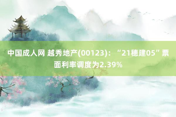 中国成人网 越秀地产(00123)：“21穂建05”票面利率调度为2.39%