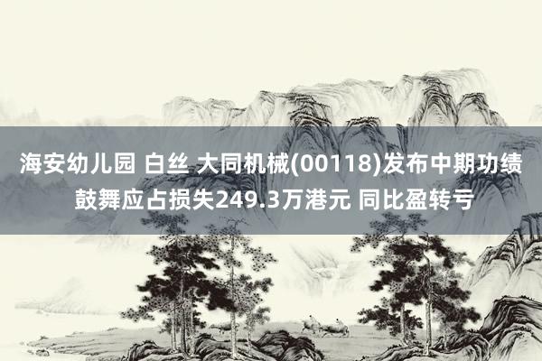 海安幼儿园 白丝 大同机械(00118)发布中期功绩 鼓舞应占损失249.3万港元 同比盈转亏