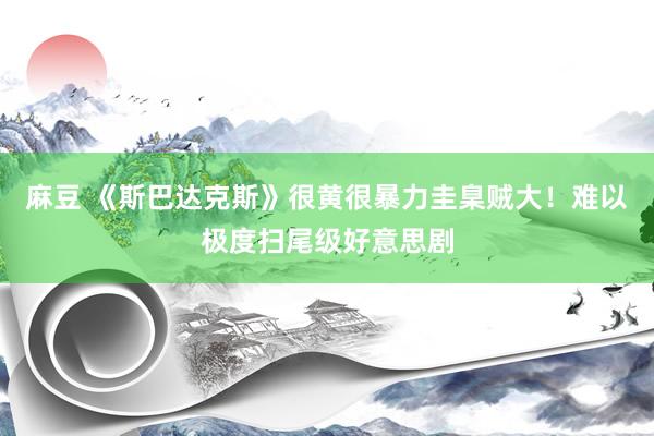 麻豆 《斯巴达克斯》很黄很暴力圭臬贼大！难以极度扫尾级好意思剧