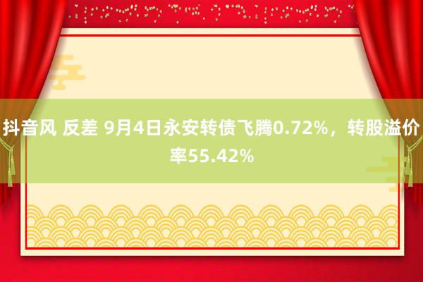 抖音风 反差 9月4日永安转债飞腾0.72%，转股溢价率55.42%