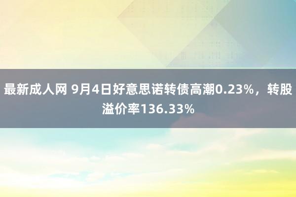 最新成人网 9月4日好意思诺转债高潮0.23%，转股溢价率136.33%