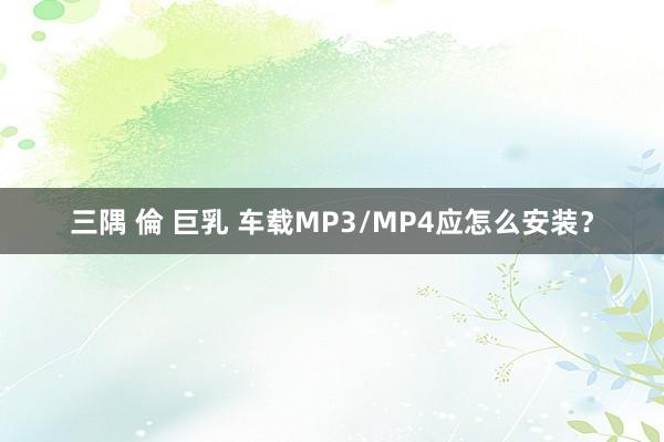 三隅 倫 巨乳 车载MP3/MP4应怎么安装？